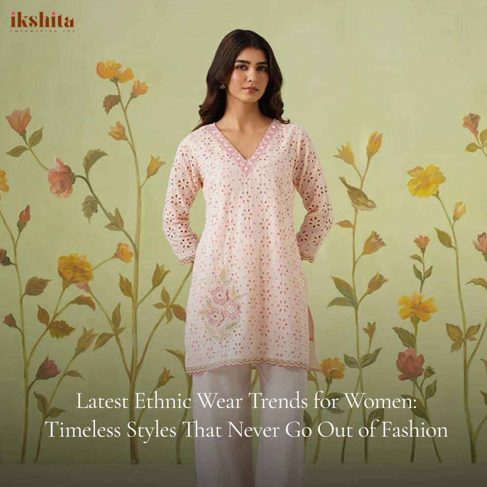 Latest Ethnic Wear Trends for Women: Timeless Styles That Never Go Out of Fashion