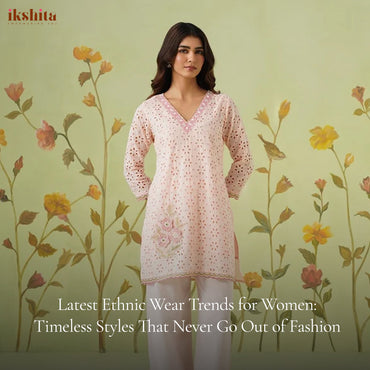 Latest Ethnic Wear Trends for Women: Timeless Styles That Never Go Out of Fashion